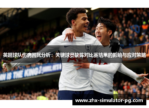 英超球队伤病困扰分析:关键球员缺阵对比赛结果的影响与应对策略 英超球队伤病困扰分析:关键球员缺阵对比赛结果的影响与应对策略