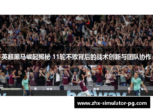 英超黑马崛起揭秘 11轮不败背后的战术创新与团队协作 英超黑马崛起揭秘 11轮不败背后的战术创新与团队协作