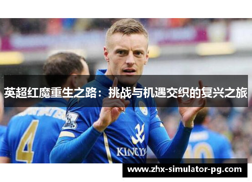 英超红魔重生之路:挑战与机遇交织的复兴之旅 英超红魔重生之路:挑战与机遇交织的复兴之旅