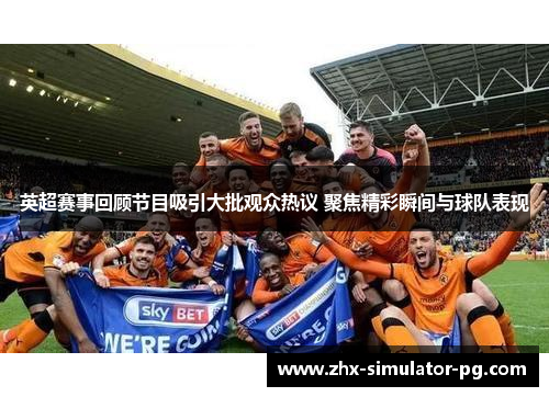 英超赛事回顾节目吸引大批观众热议 聚焦精彩瞬间与球队表现 英超赛事回顾节目吸引大批观众热议 聚焦精彩瞬间与球队表现