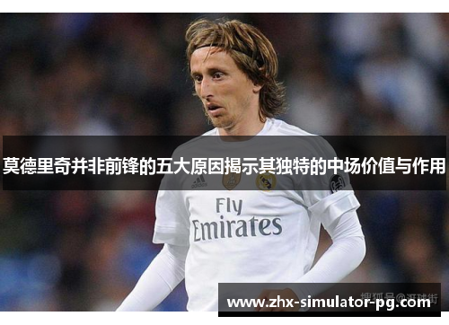 莫德里奇并非前锋的五大原因揭示其独特的中场价值与作用 莫德里奇并非前锋的五大原因揭示其独特的中场价值与作用