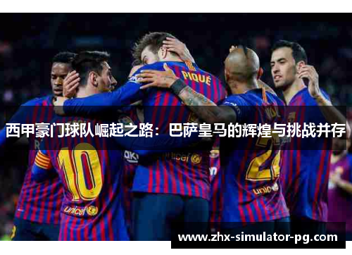 西甲豪门球队崛起之路:巴萨皇马的辉煌与挑战并存 西甲豪门球队崛起之路:巴萨皇马的辉煌与挑战并存