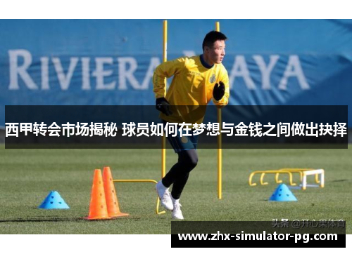 西甲转会市场揭秘 球员如何在梦想与金钱之间做出抉择 西甲转会市场揭秘 球员如何在梦想与金钱之间做出抉择