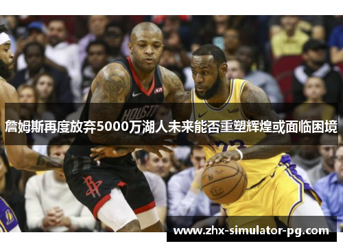 詹姆斯再度放弃5000万湖人未来能否重塑辉煌或面临困境 詹姆斯再度放弃5000万湖人未来能否重塑辉煌或面临困境