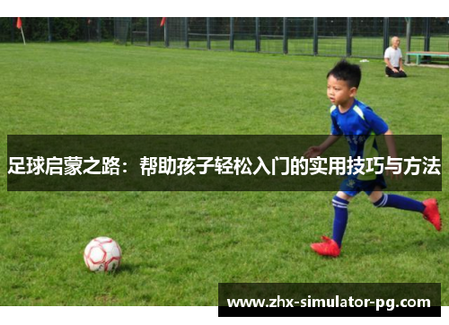 足球启蒙之路：帮助孩子轻松入门的实用技巧与方法