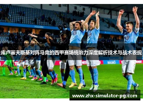 库卢塞夫斯基对阵马竞的西甲赛场统治力深度解析技术与战术表现