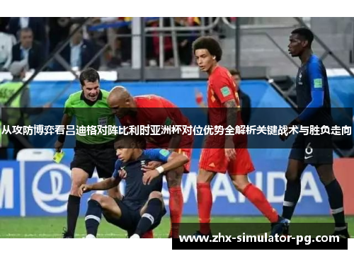 从攻防博弈看吕迪格对阵比利时亚洲杯对位优势全解析关键战术与胜负走向