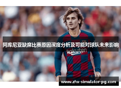 阿库尼亚缺席比赛原因深度分析及可能对球队未来影响