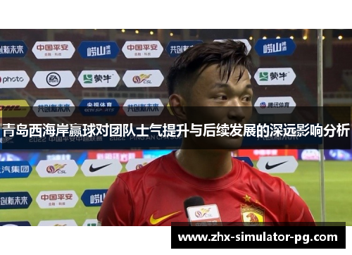 青岛西海岸赢球对团队士气提升与后续发展的深远影响分析 青岛西海岸赢球对团队士气提升与后续发展的深远影响分析