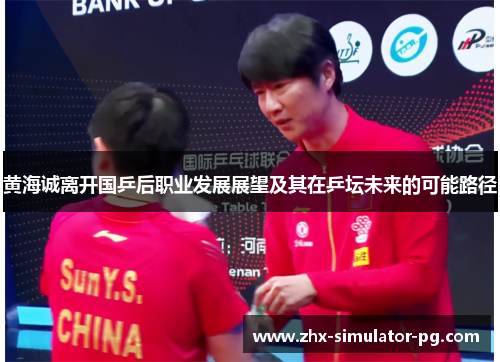 黄海诚离开国乒后职业发展展望及其在乒坛未来的可能路径