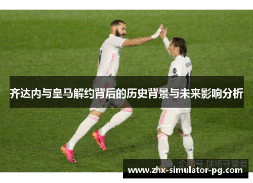 齐达内与皇马解约背后的历史背景与未来影响分析