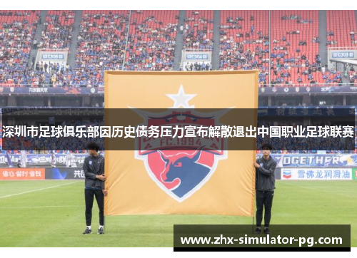 深圳市足球俱乐部因历史债务压力宣布解散退出中国职业足球联赛 深圳市足球俱乐部因历史债务压力宣布解散退出中国职业足球联赛