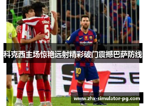 科克西主场惊艳远射精彩破门震撼巴萨防线 科克西主场惊艳远射精彩破门震撼巴萨防线