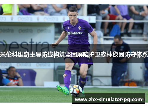 米伦科维奇主导防线构筑坚固屏障护卫森林稳固防守体系 米伦科维奇主导防线构筑坚固屏障护卫森林稳固防守体系