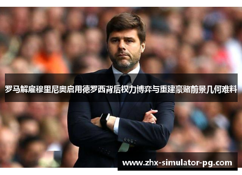 罗马解雇穆里尼奥启用德罗西背后权力博弈与重建豪赌前景几何难料 罗马解雇穆里尼奥启用德罗西背后权力博弈与重建豪赌前景几何难料