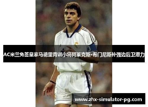 AC米兰免签皇家马德里青训小将阿莱克斯·希门尼斯补强边后卫潜力