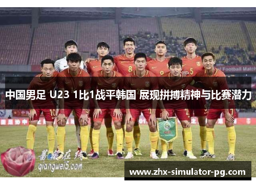 中国男足 U23 1比1战平韩国 展现拼搏精神与比赛潜力 中国男足 U23 1比1战平韩国 展现拼搏精神与比赛潜力