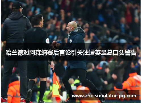 哈兰德对阿森纳赛后言论引关注遭英足总口头警告 哈兰德对阿森纳赛后言论引关注遭英足总口头警告