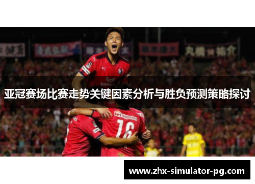 亚冠赛场比赛走势关键因素分析与胜负预测策略探讨 亚冠赛场比赛走势关键因素分析与胜负预测策略探讨