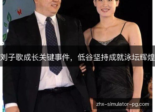 刘子歌成长关键事件,低谷坚持成就泳坛辉煌 刘子歌成长关键事件,低谷坚持成就泳坛辉煌